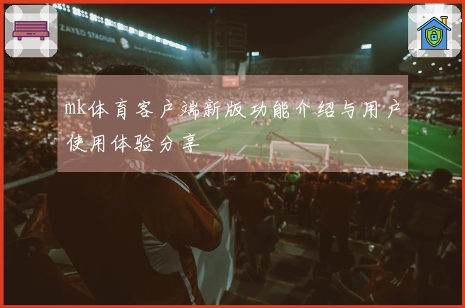 mk体育客户端新版功能介绍与用户使用体验分享