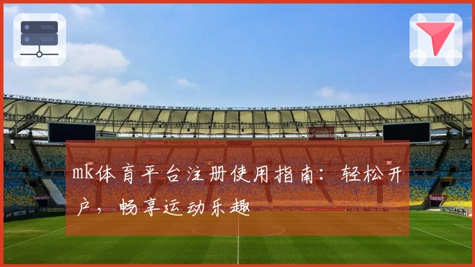 mk体育平台注册使用指南：轻松开户，畅享运动乐趣