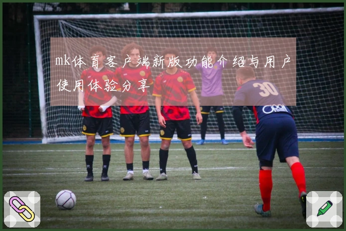 mk体育客户端新版功能介绍与用户使用体验分享