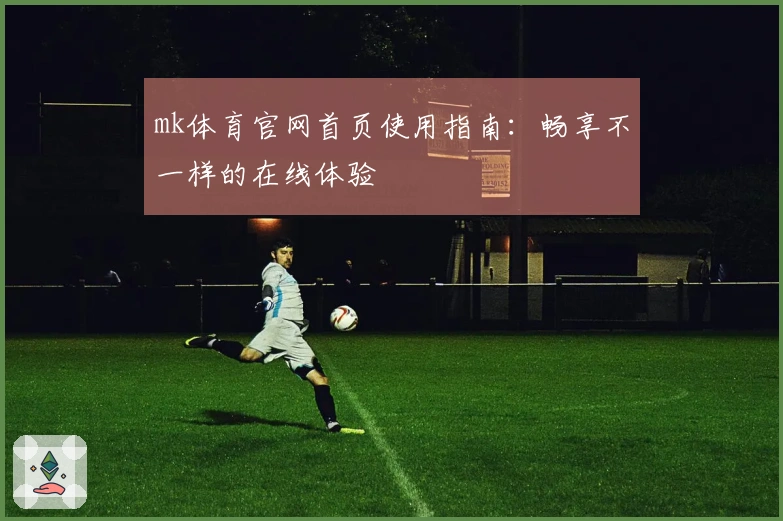 mk体育官网首页使用指南：畅享不一样的在线体验