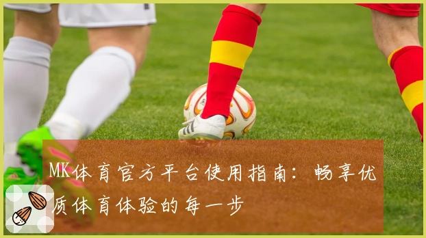 MK体育官方平台使用指南：畅享优质体育体验的每一步
