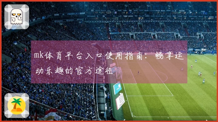 mk体育平台入口使用指南：畅享运动乐趣的官方途径