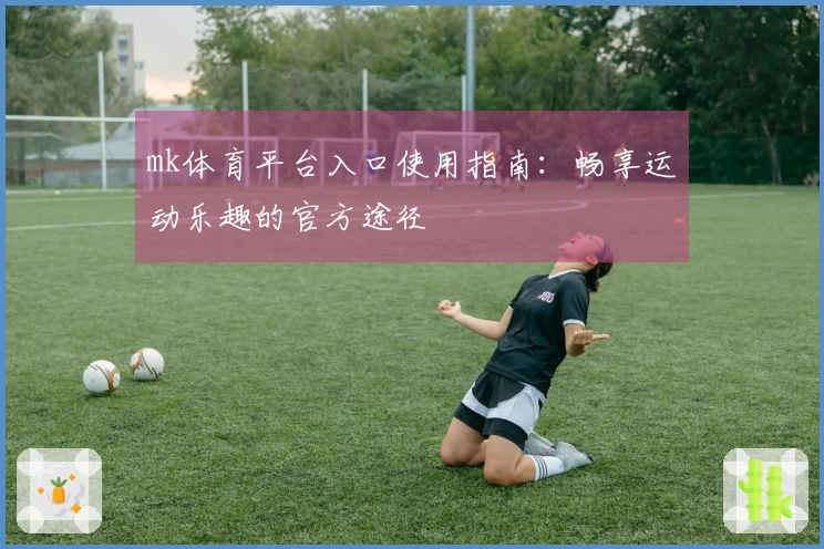 mk体育平台入口使用指南：畅享运动乐趣的官方途径