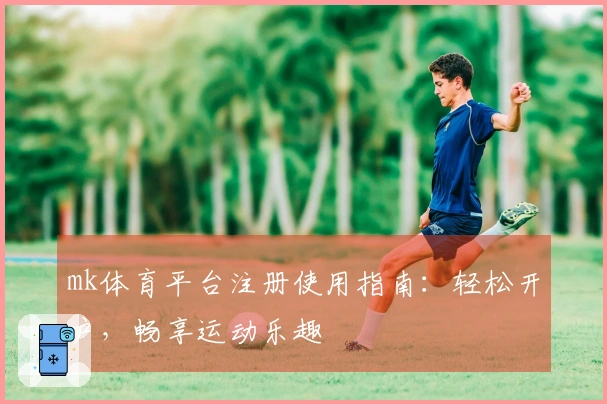 mk体育平台注册使用指南：轻松开户，畅享运动乐趣