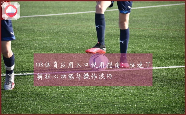 mk体育应用入口使用指南：快速了解核心功能与操作技巧