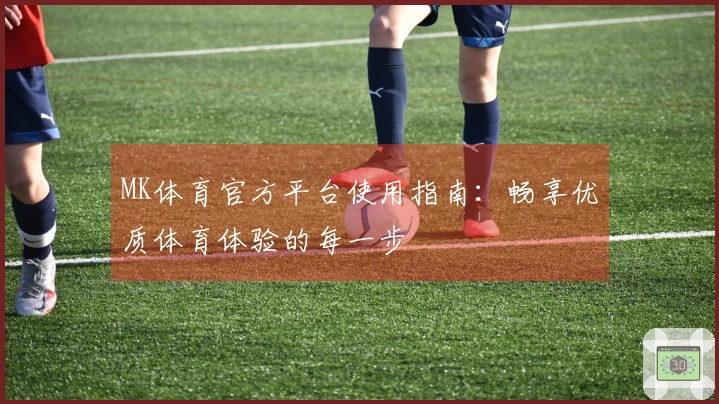 MK体育官方平台使用指南：畅享优质体育体验的每一步