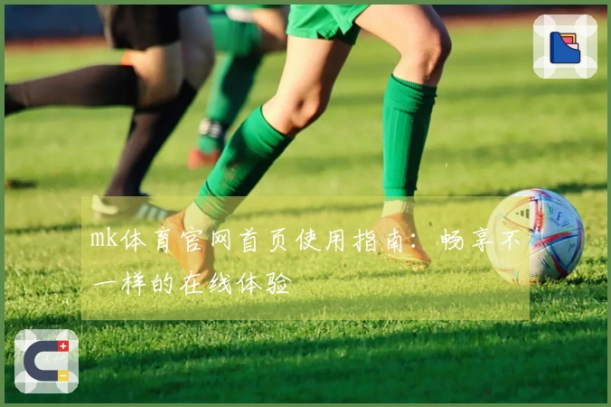 mk体育官网首页使用指南：畅享不一样的在线体验